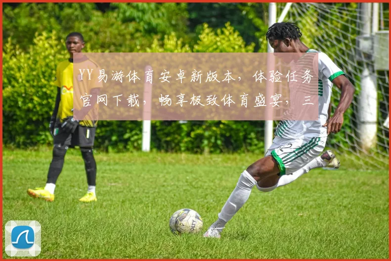 YY易游体育安卓新版本，体验任务官网下载，畅享极致体育盛宴，三重惊喜等你来