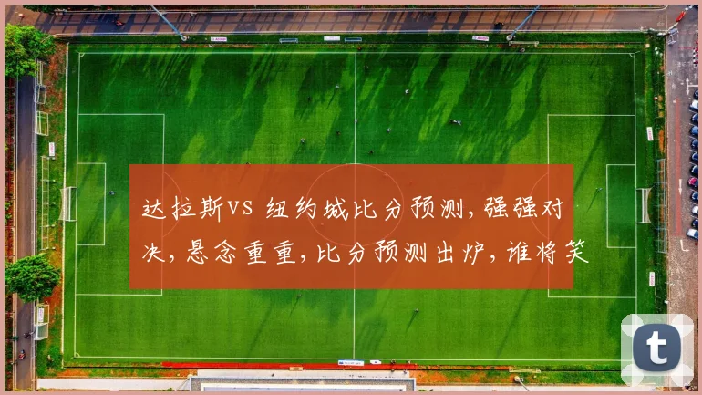 达拉斯vs 纽约城比分预测,强强对决,悬念重重,比分预测出炉,谁将笑到最后