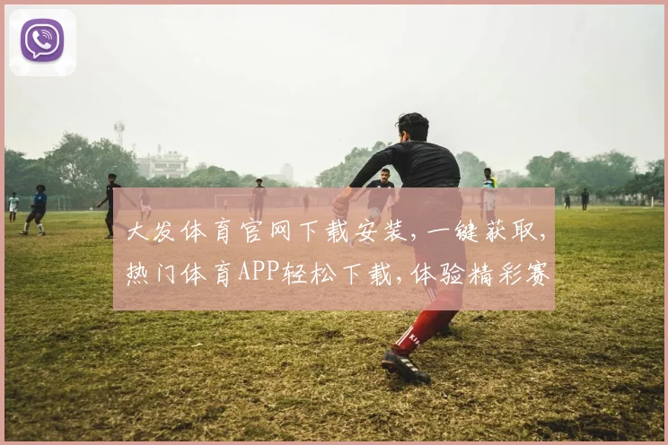 大发体育官网下载安装,一键获取,热门体育APP轻松下载,体验精彩赛事