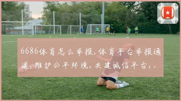6686体育怎么举报,体育平台举报通道,维护公平环境,共建诚信平台,。