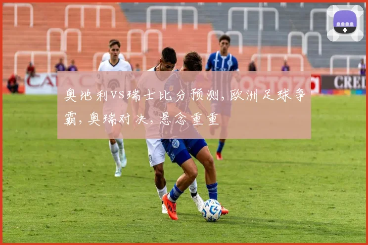 奥地利vs瑞士比分预测,欧洲足球争霸,奥瑞对决,悬念重重
