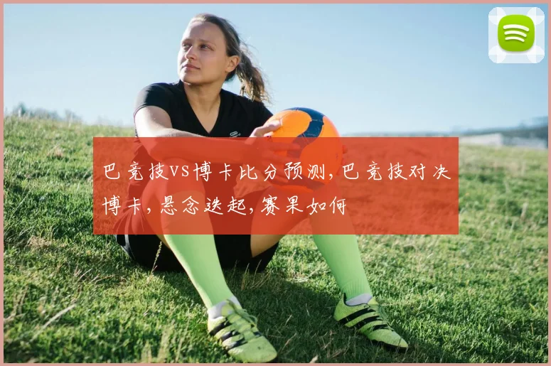 巴竞技vs博卡比分预测,巴竞技对决博卡,悬念迭起,赛果如何