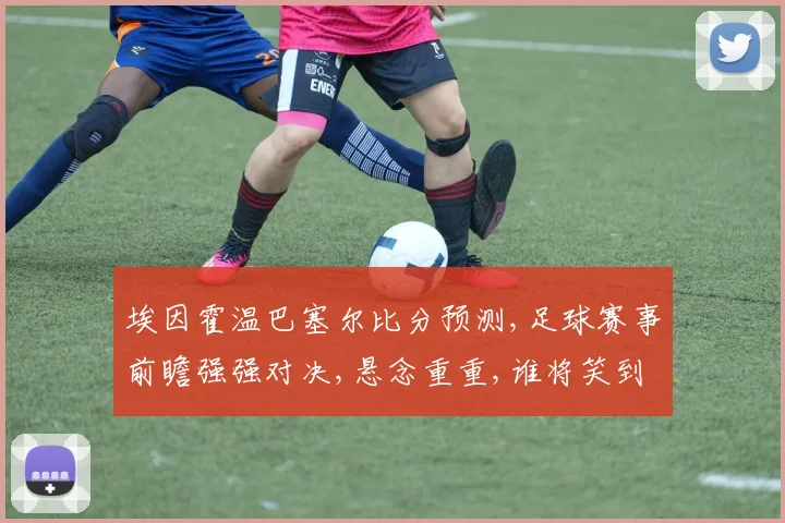 埃因霍温巴塞尔比分预测,足球赛事前瞻强强对决,悬念重重,谁将笑到最后