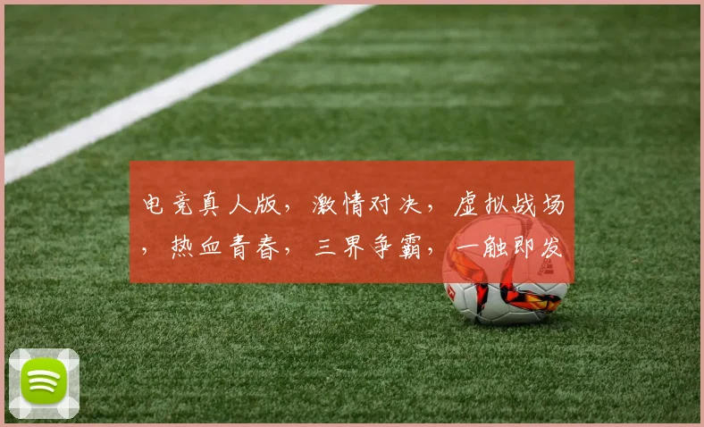 电竞真人版，激情对决，虚拟战场，热血青春，三界争霸，一触即发，共赴盛宴