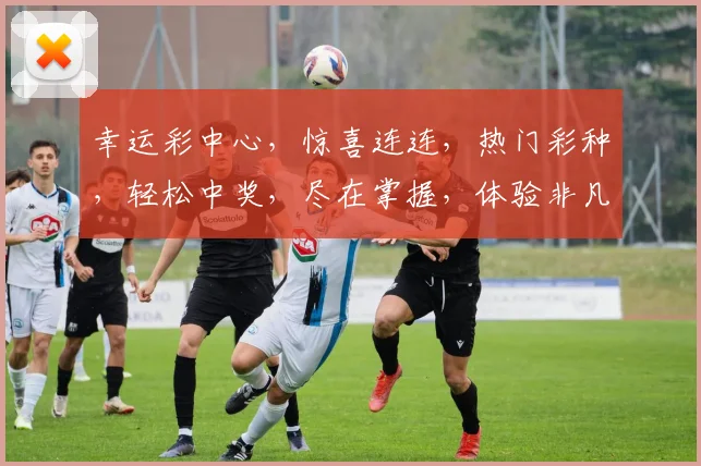 幸运彩中心，惊喜连连，热门彩种，轻松中奖，尽在掌握，体验非凡