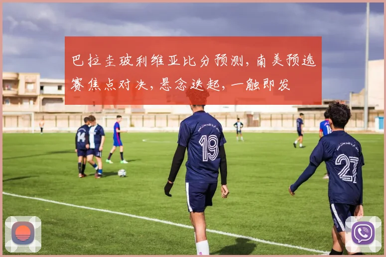 巴拉圭玻利维亚比分预测,南美预选赛焦点对决,悬念迭起,一触即发