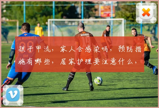孩子甲流，家人会感染吗，预防措施有哪些，居家护理要注意什么，三问甲流传播风险