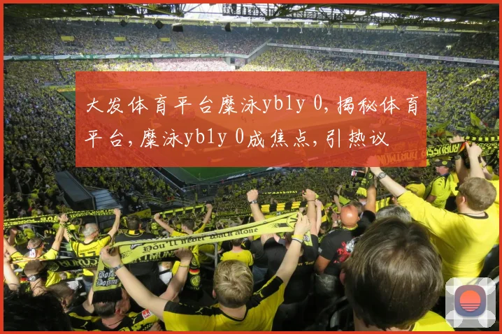 大发体育平台糜泳yb1y 0,揭秘体育平台,糜泳yb1y 0成焦点,引热议